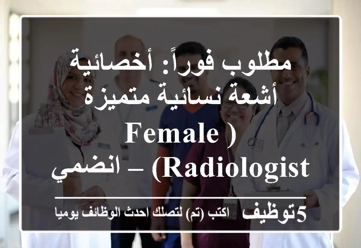 مطلوب فوراً: أخصائية أشعة نسائية متميزة (Female Radiologist) – انضمي لفريقنا الطبي!