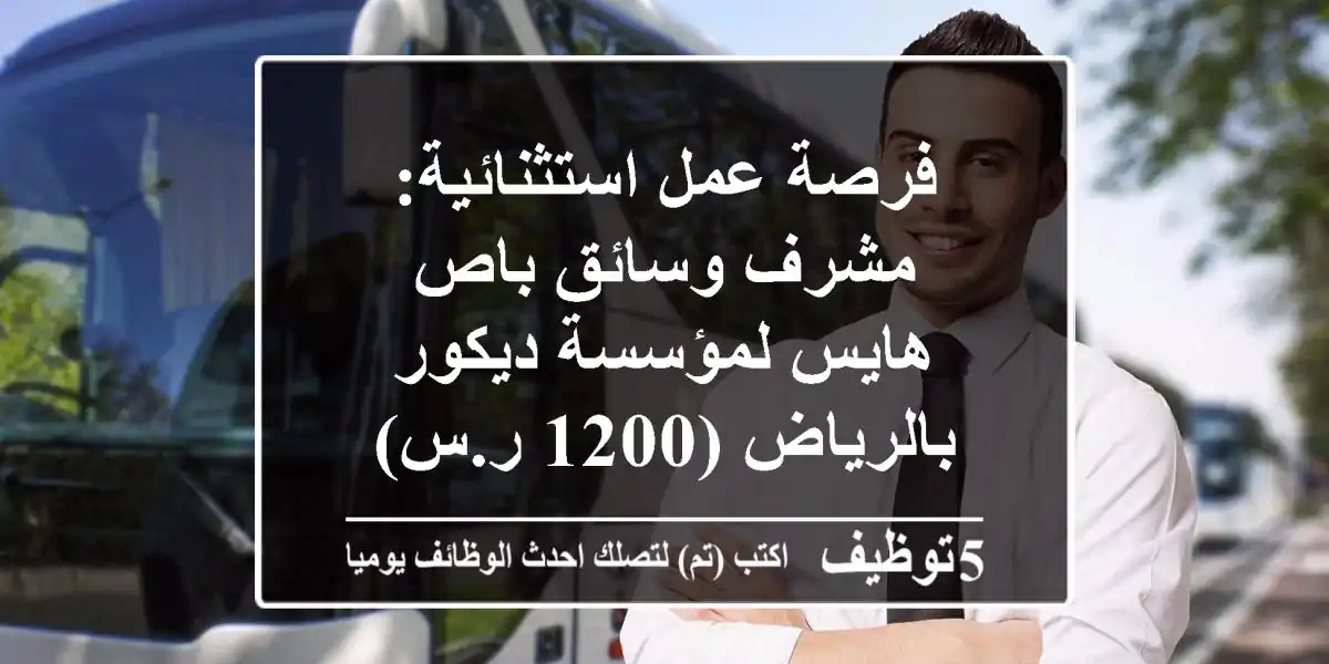 فرصة عمل استثنائية: مشرف وسائق باص هايس لمؤسسة ديكور بالرياض (1200 ر.س)