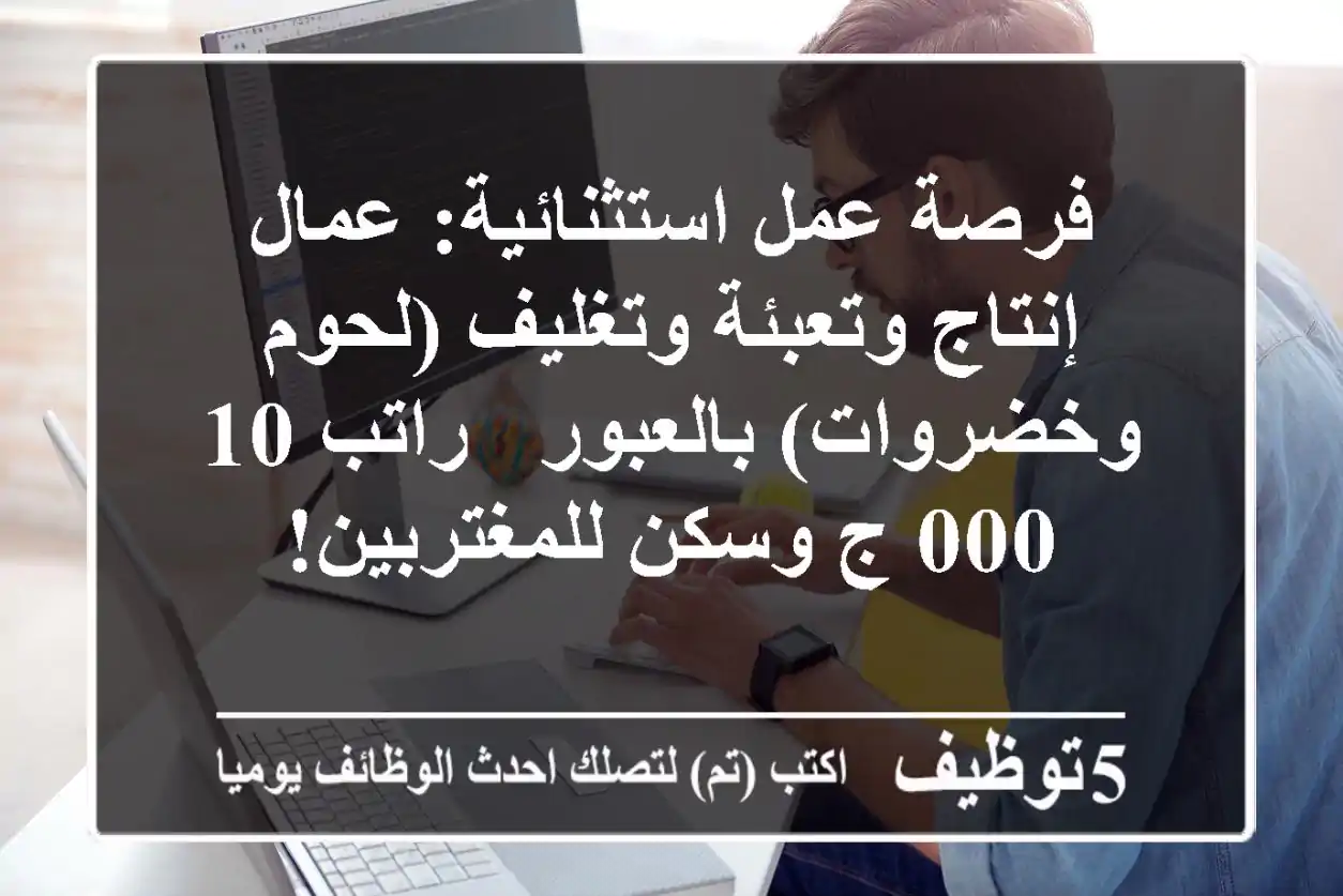 فرصة عمل استثنائية: عمال إنتاج وتعبئة وتغليف (لحوم وخضروات) بالعبور - راتب 10,000 ج وسكن للمغتربين!
