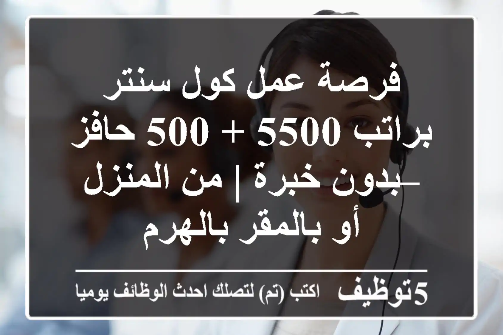 فرصة عمل كول سنتر براتب 5500 + 500 حافز – بدون خبرة | من المنزل أو بالمقر بالهرم
