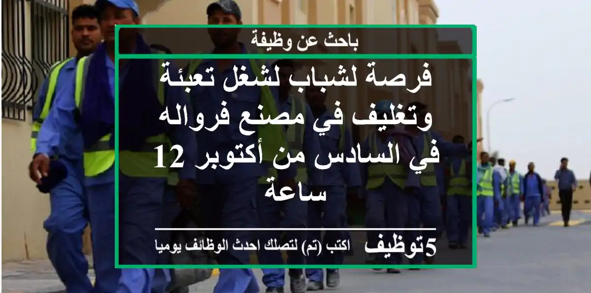 فرصة لشباب لشغل تعبئة وتغليف في مصنع فرواله في السادس من أكتوبر 12 ساعة
