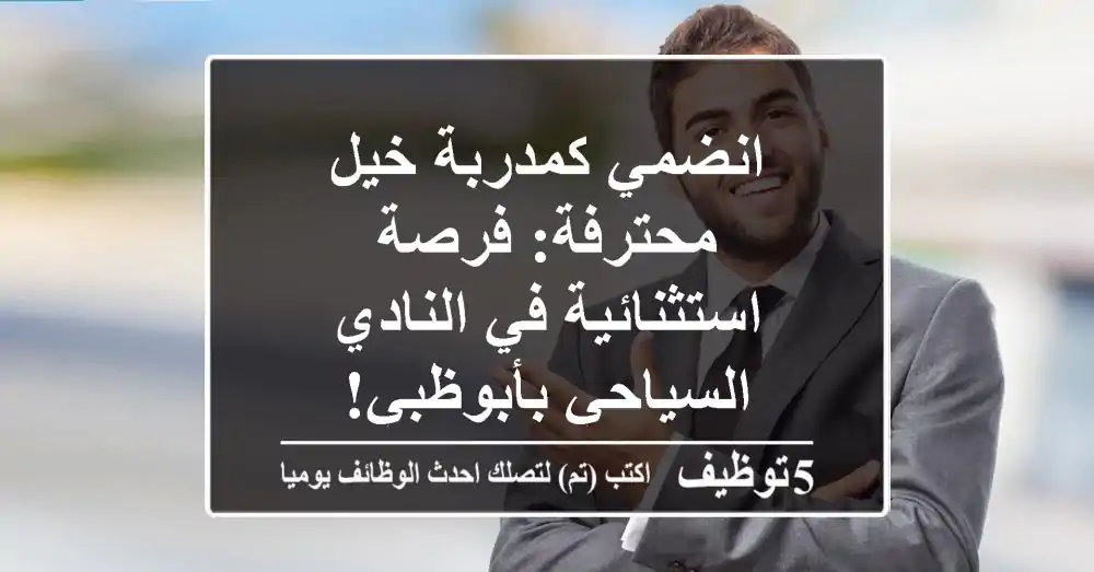 انضمي كمدربة خيل محترفة: فرصة استثنائية في النادي السياحي بأبوظبي!