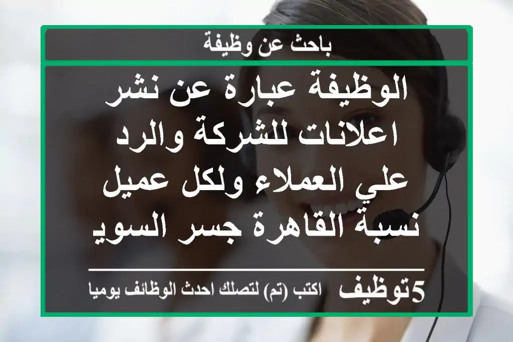 الوظيفة عبارة عن نشر اعلانات للشركة والرد علي العملاء ولكل عميل نسبة القاهرة جسر السويس