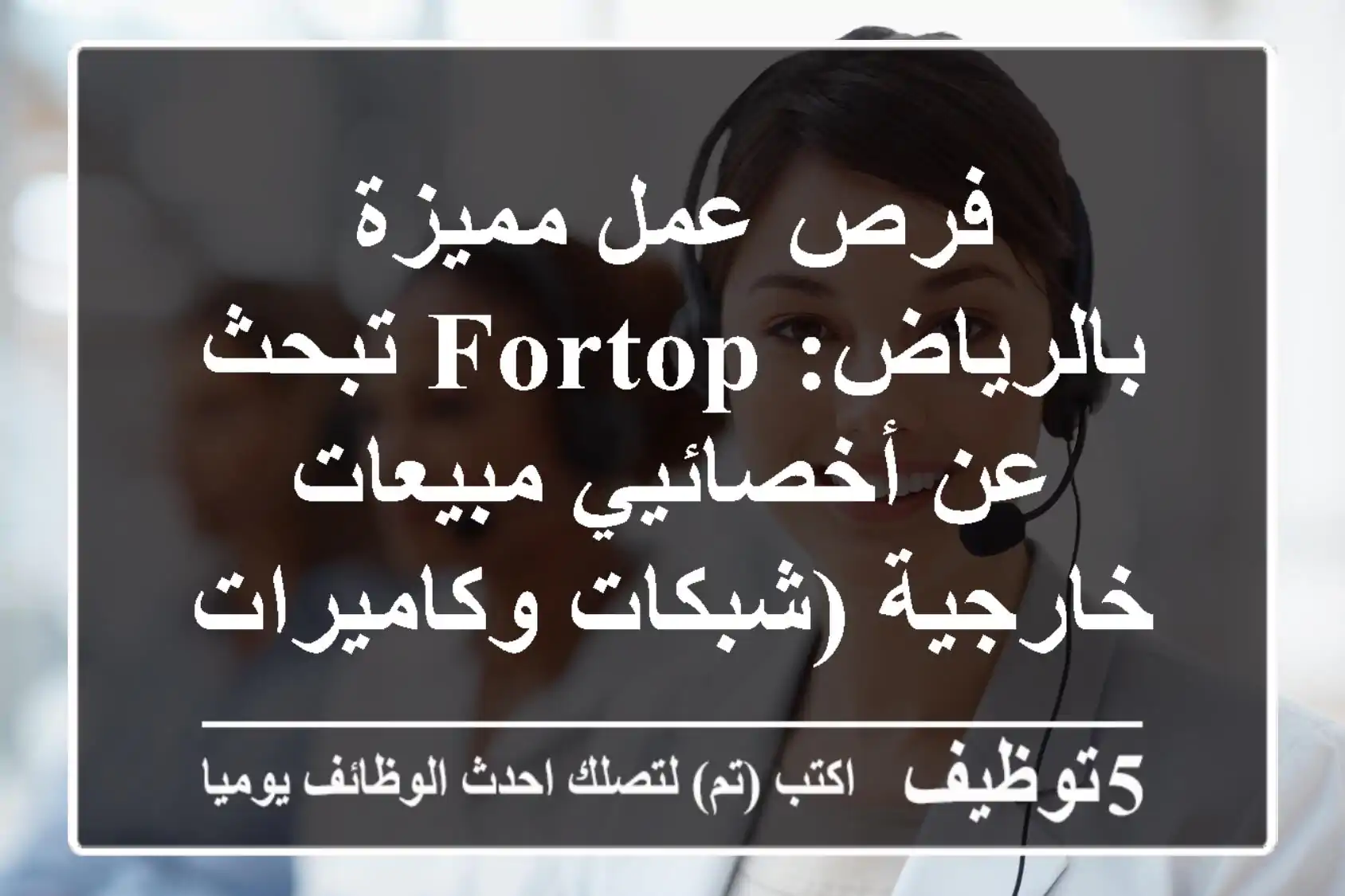 فرص عمل مميزة بالرياض: Fortop تبحث عن أخصائيي مبيعات خارجية (شبكات وكاميرات) وموظفة كول سنتر