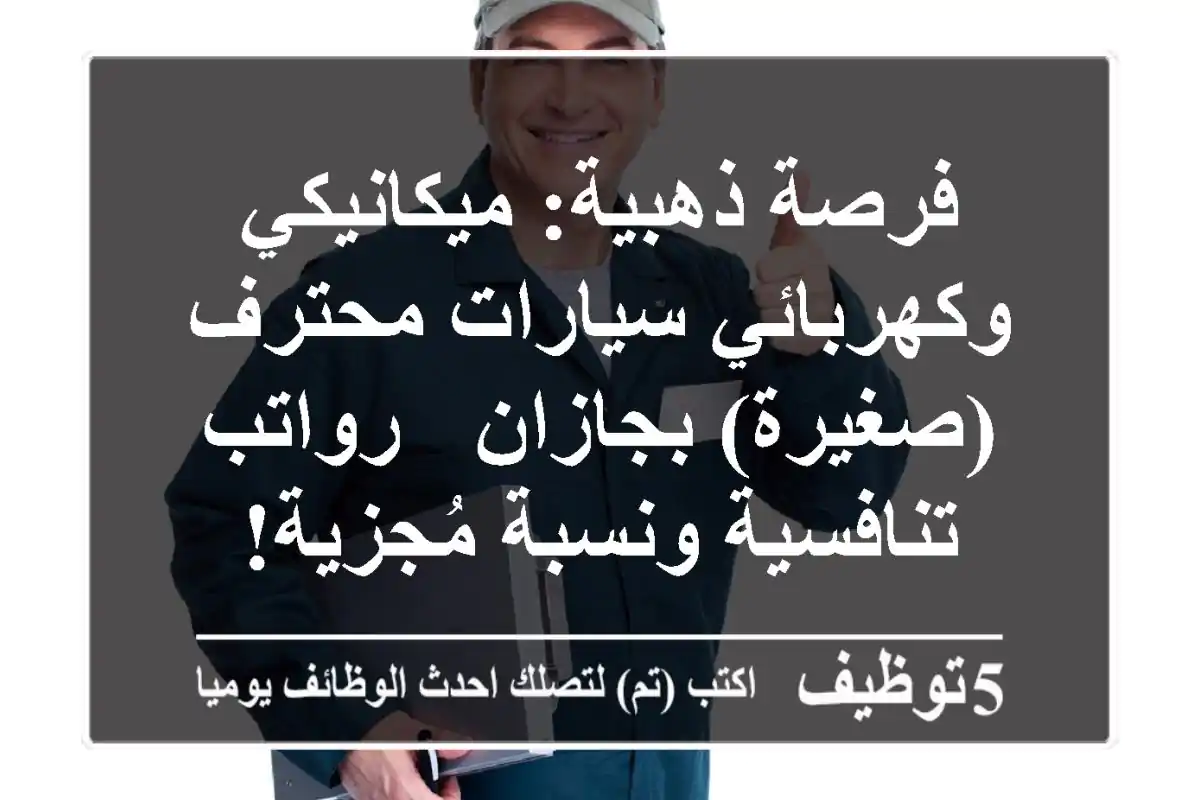 فرصة ذهبية: ميكانيكي وكهربائي سيارات محترف (صغيرة) بجازان - رواتب تنافسية ونسبة مُجزية!