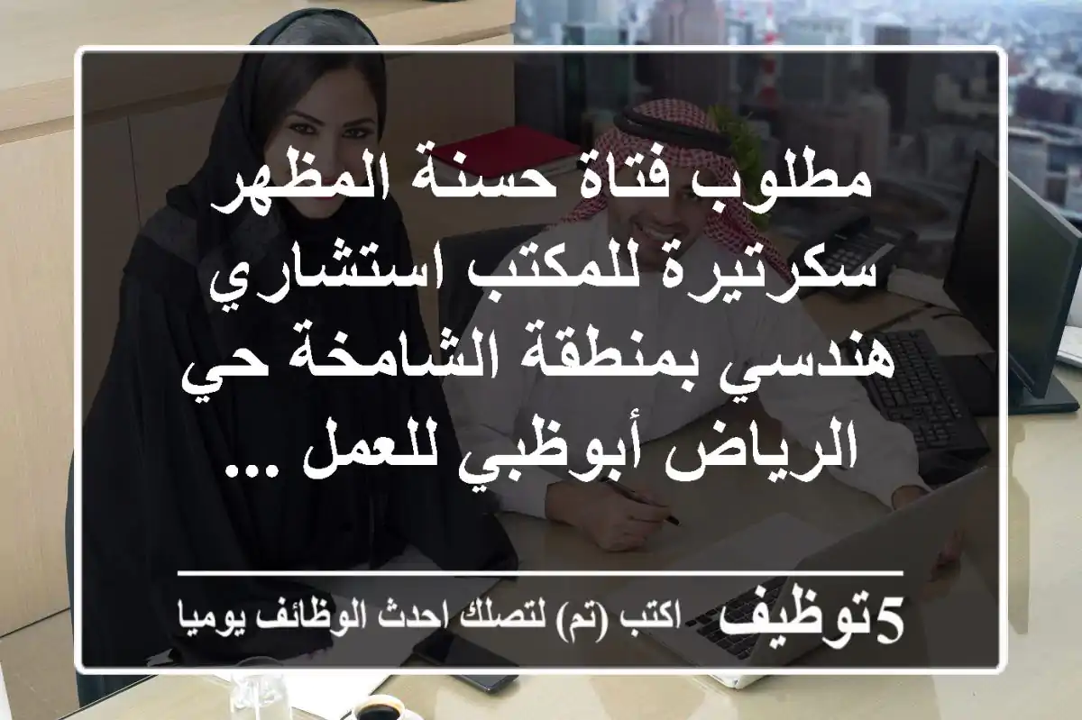 مطلوب فتاة حسنة المظهر سكرتيرة للمكتب استشاري هندسي بمنطقة الشامخة حي الرياض أبوظبي للعمل ...