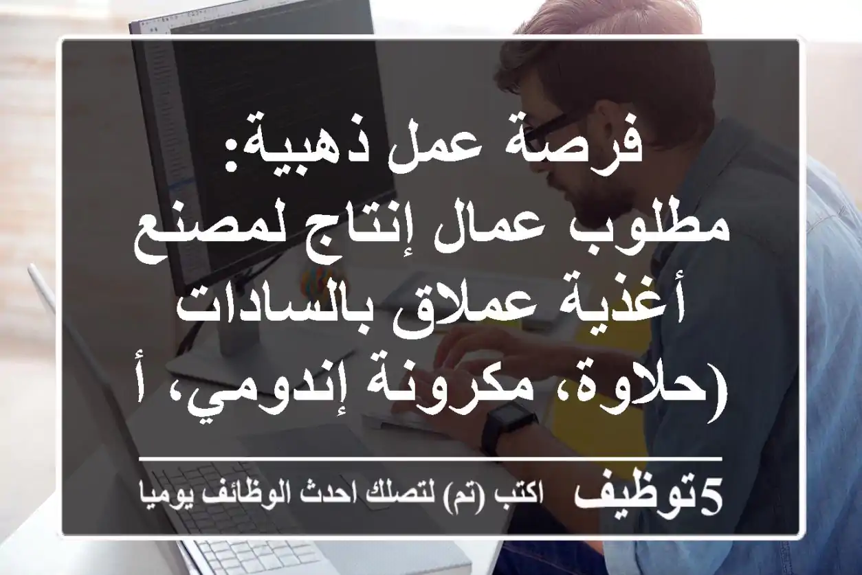 فرصة عمل ذهبية: مطلوب عمال إنتاج لمصنع أغذية عملاق بالسادات (حلاوة، مكرونة إندومي، ألبان، عصائر، مخبوزات) - راتب مجزي وحوافز!