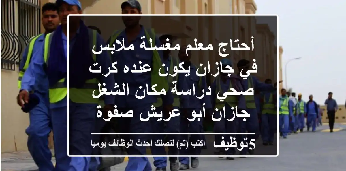 أحتاج معلم مغسلة ملابس في جازان يكون عنده كرت صحي دراسة مكان الشغل جازان أبو عريش صفوة