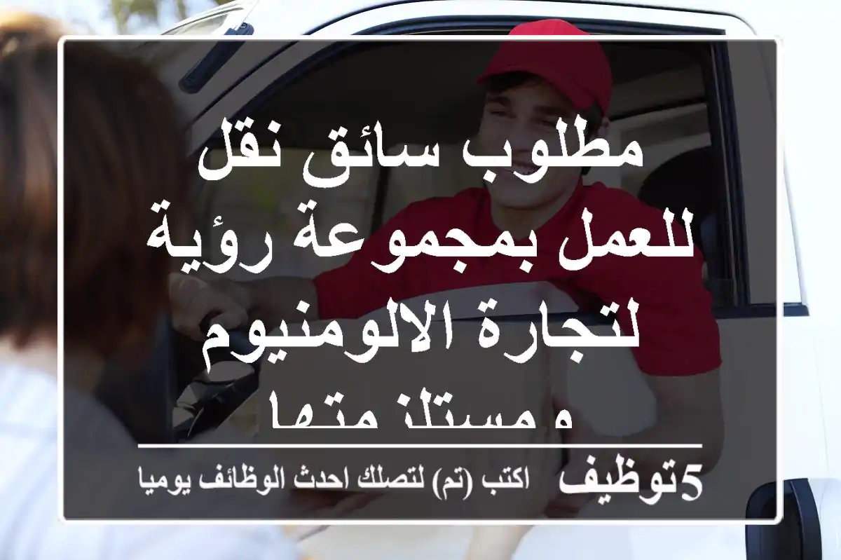 مطلوب سائق نقل للعمل بمجموعة رؤية لتجارة الالومنيوم ومستلزمتها