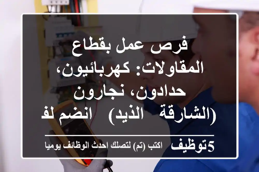 فرص عمل بقطاع المقاولات: كهربائيون، حدادون، نجارون (الشارقة / الذيد) - انضم لفريقنا المتميز!