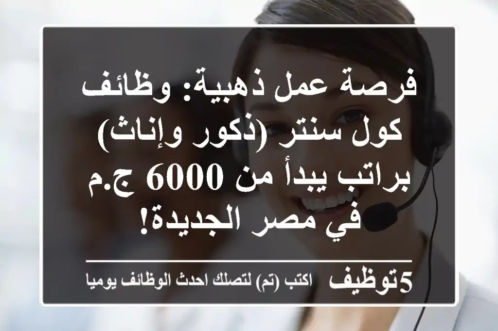 فرصة عمل ذهبية: وظائف كول سنتر (ذكور وإناث) براتب يبدأ من 6000 ج.م في مصر الجديدة!