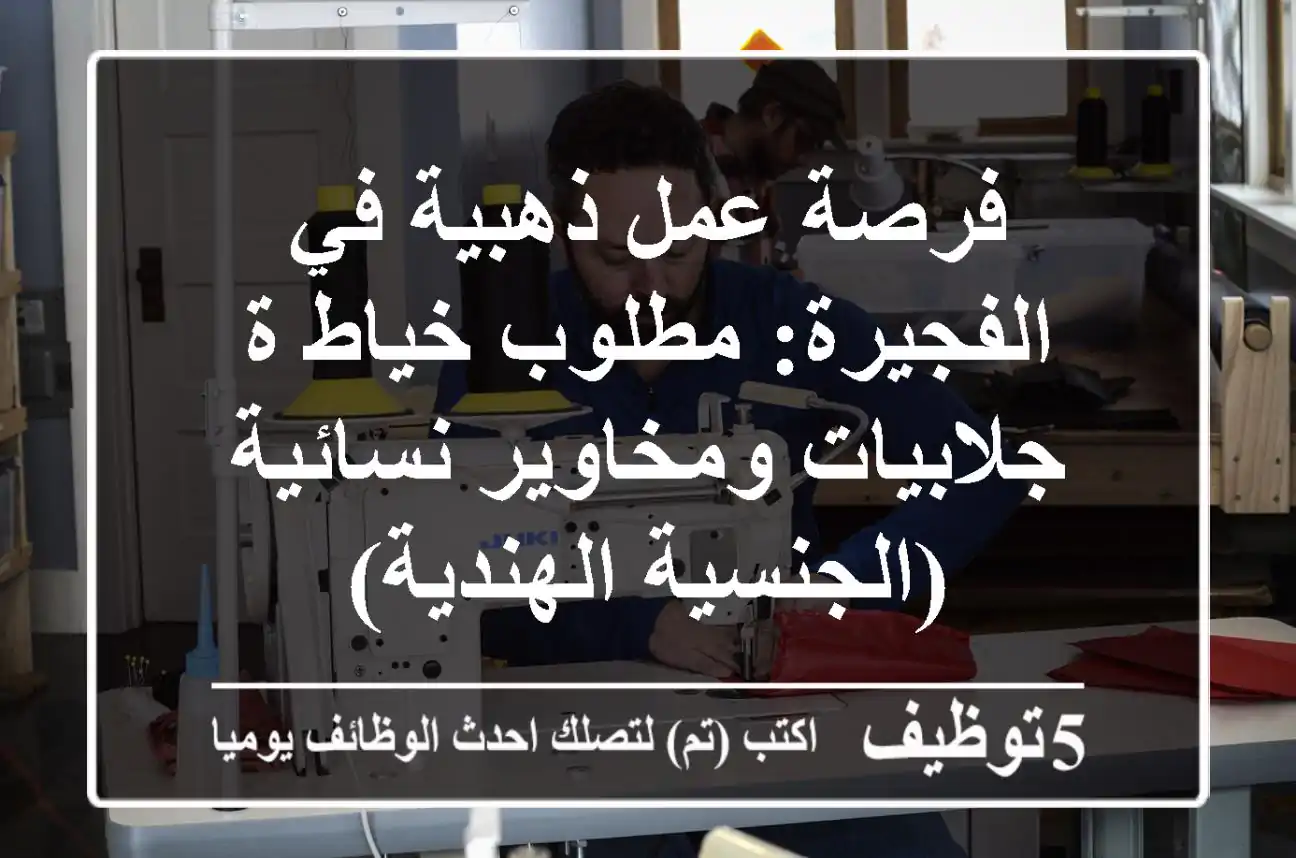 فرصة عمل ذهبية في الفجيرة: مطلوب خياط/ة جلابيات ومخاوير نسائية (الجنسية الهندية)