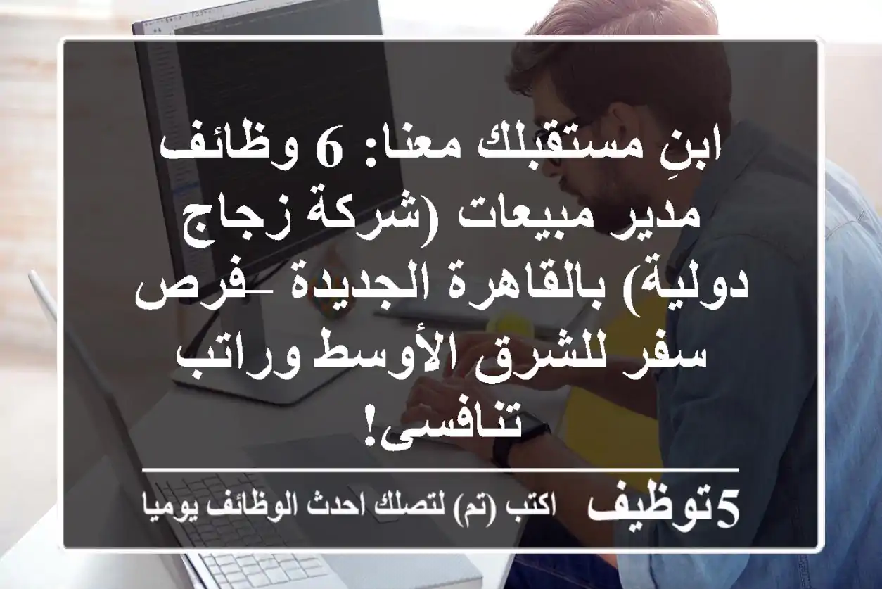 ابنِ مستقبلك معنا: 6 وظائف مدير مبيعات (شركة زجاج دولية) بالقاهرة الجديدة – فرص سفر للشرق الأوسط وراتب تنافسي!