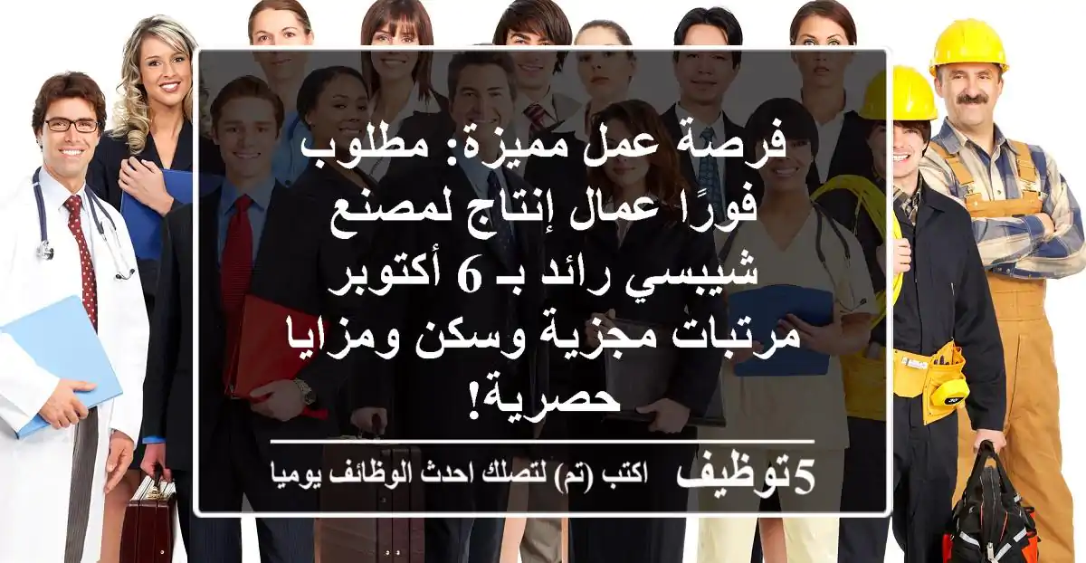 فرصة عمل مميزة: مطلوب فورًا عمال إنتاج لمصنع شيبسي رائد بـ 6 أكتوبر - مرتبات مجزية وسكن ومزايا حصرية!