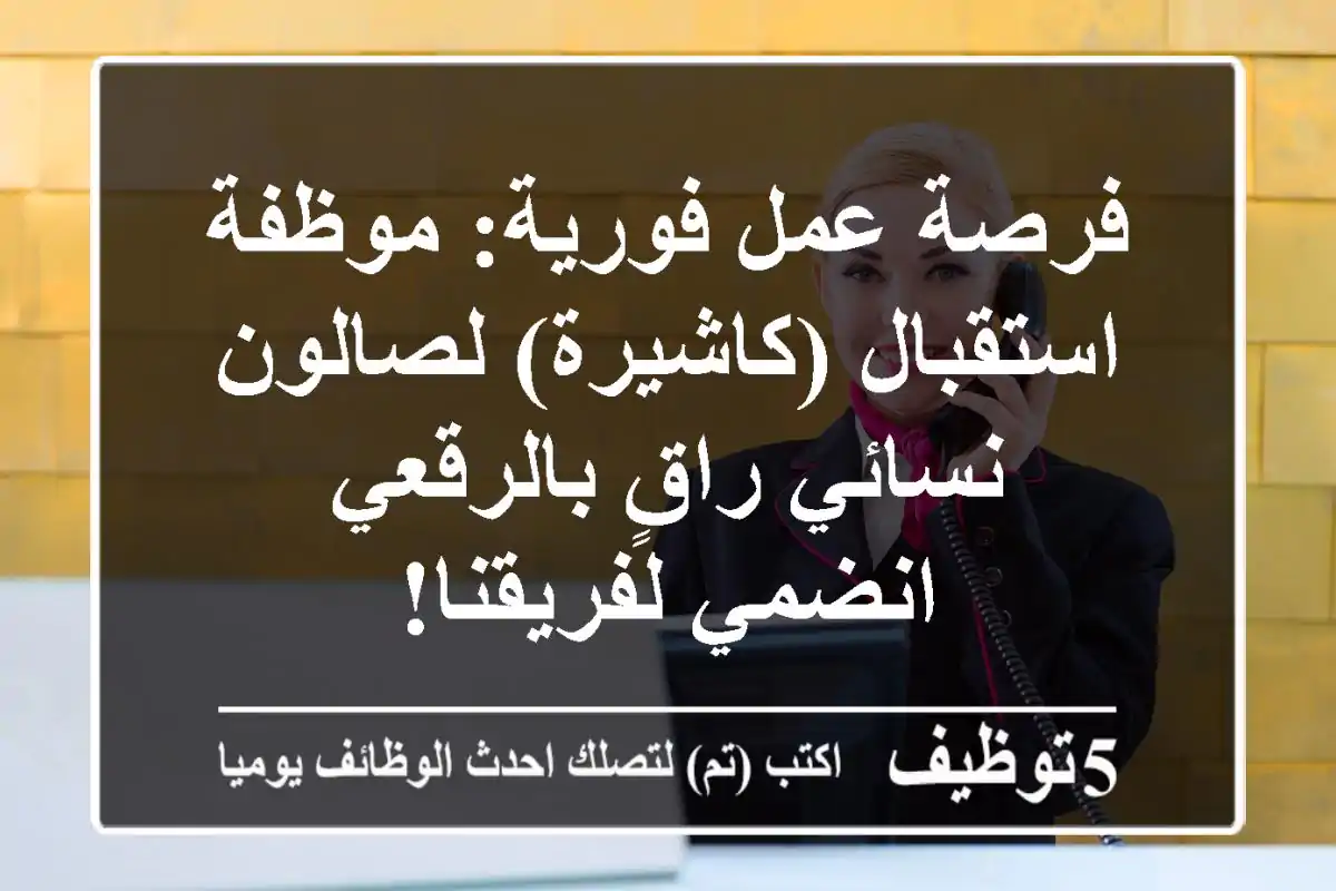 فرصة عمل فورية: موظفة استقبال (كاشيرة) لصالون نسائي راقٍ بالرقعي - انضمي لفريقنا!