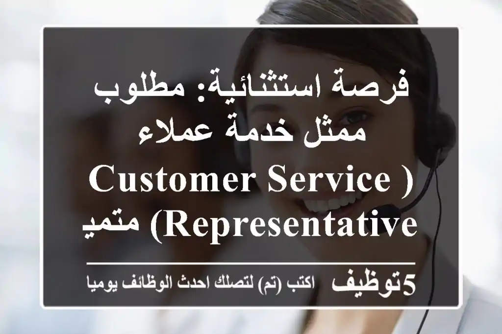 فرصة استثنائية: مطلوب ممثل خدمة عملاء (Customer Service Representative) متميز في دبي!