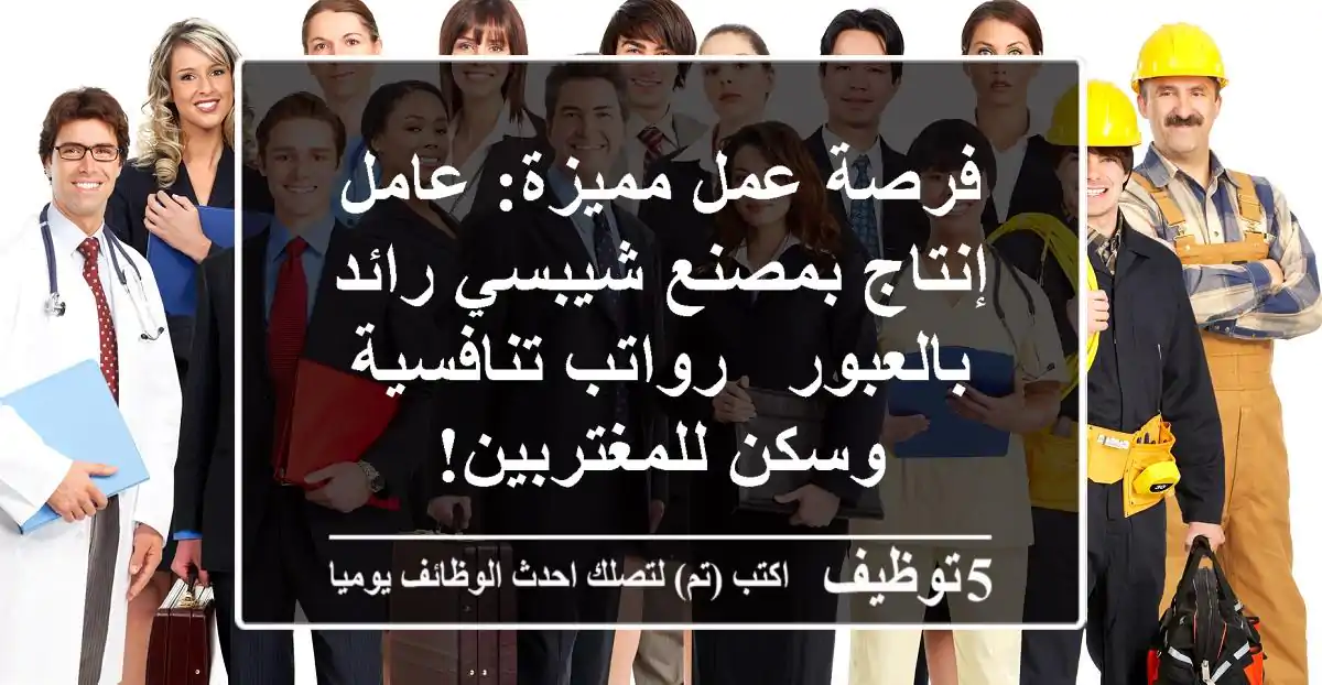 فرصة عمل مميزة: عامل إنتاج بمصنع شيبسي رائد بالعبور - رواتب تنافسية وسكن للمغتربين!