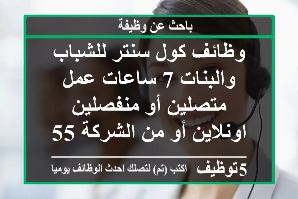 وظائف كول سنتر للشباب والبنات 7 ساعات عمل متصلين أو منفصلين اونلاين أو من الشركة 5500 + 500 ...