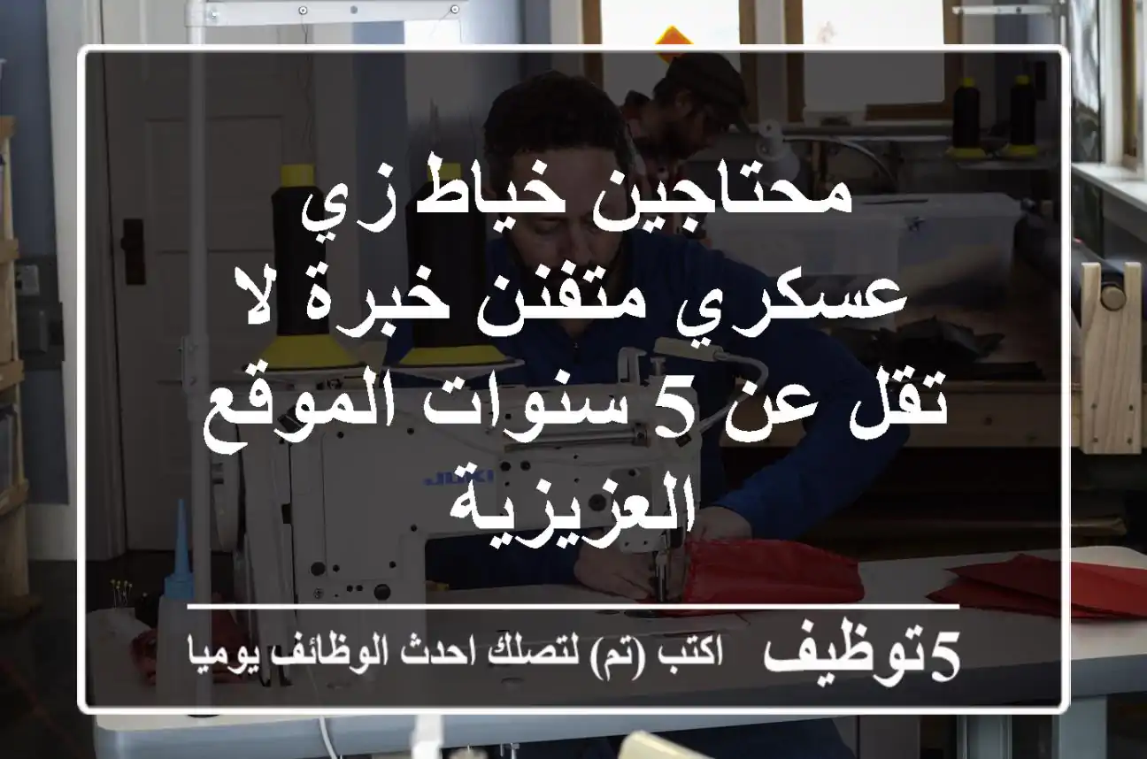 محتاجين خياط زي عسكري متفنن خبرة لا تقل عن 5 سنوات الموقع العزيزية