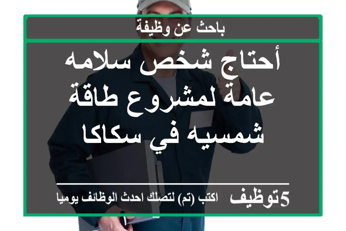 أحتاج شخص سلامه عامة لمشروع طاقة شمسيه في سكاكا