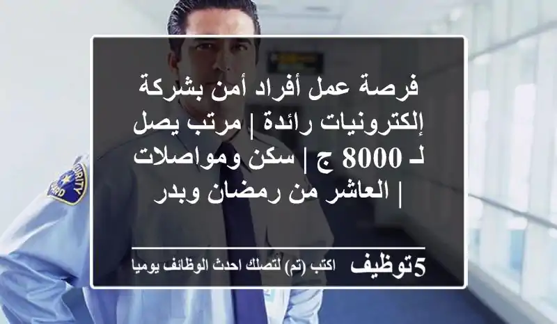 فرصة عمل أفراد أمن بشركة إلكترونيات رائدة | مرتب يصل لـ 8000 ج | سكن ومواصلات | العاشر من رمضان وبدر