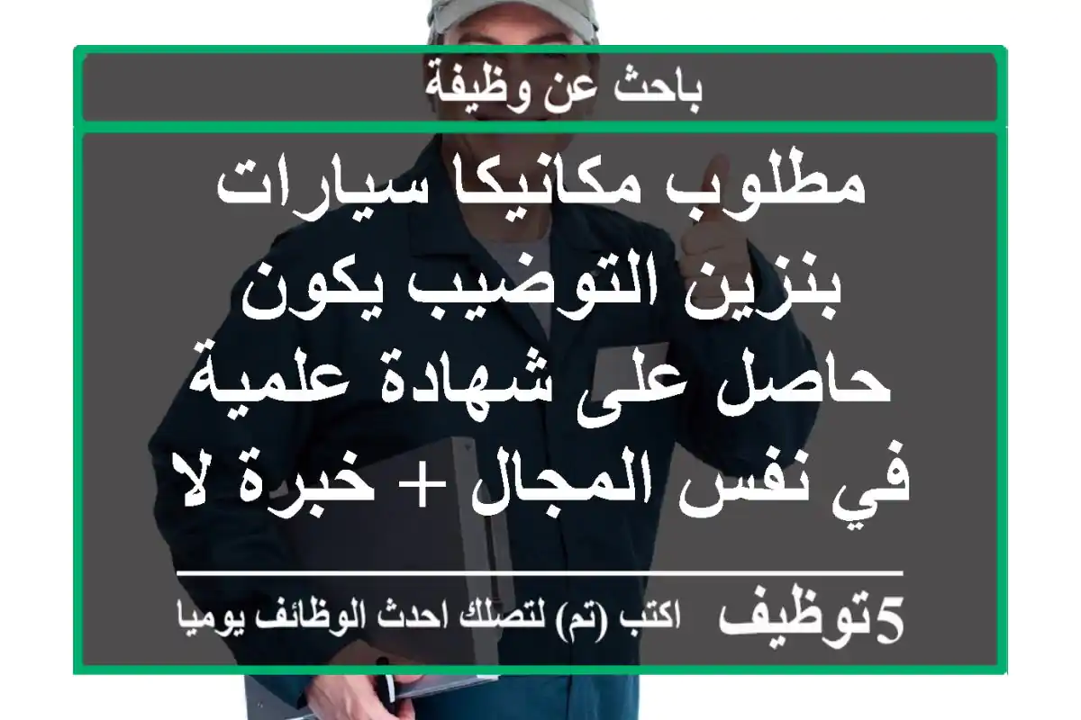 مطلوب مكانيكا سيارات بنزين التوضيب يكون حاصل على شهادة علمية في نفس المجال + خبرة لا تقل عن 3 ...