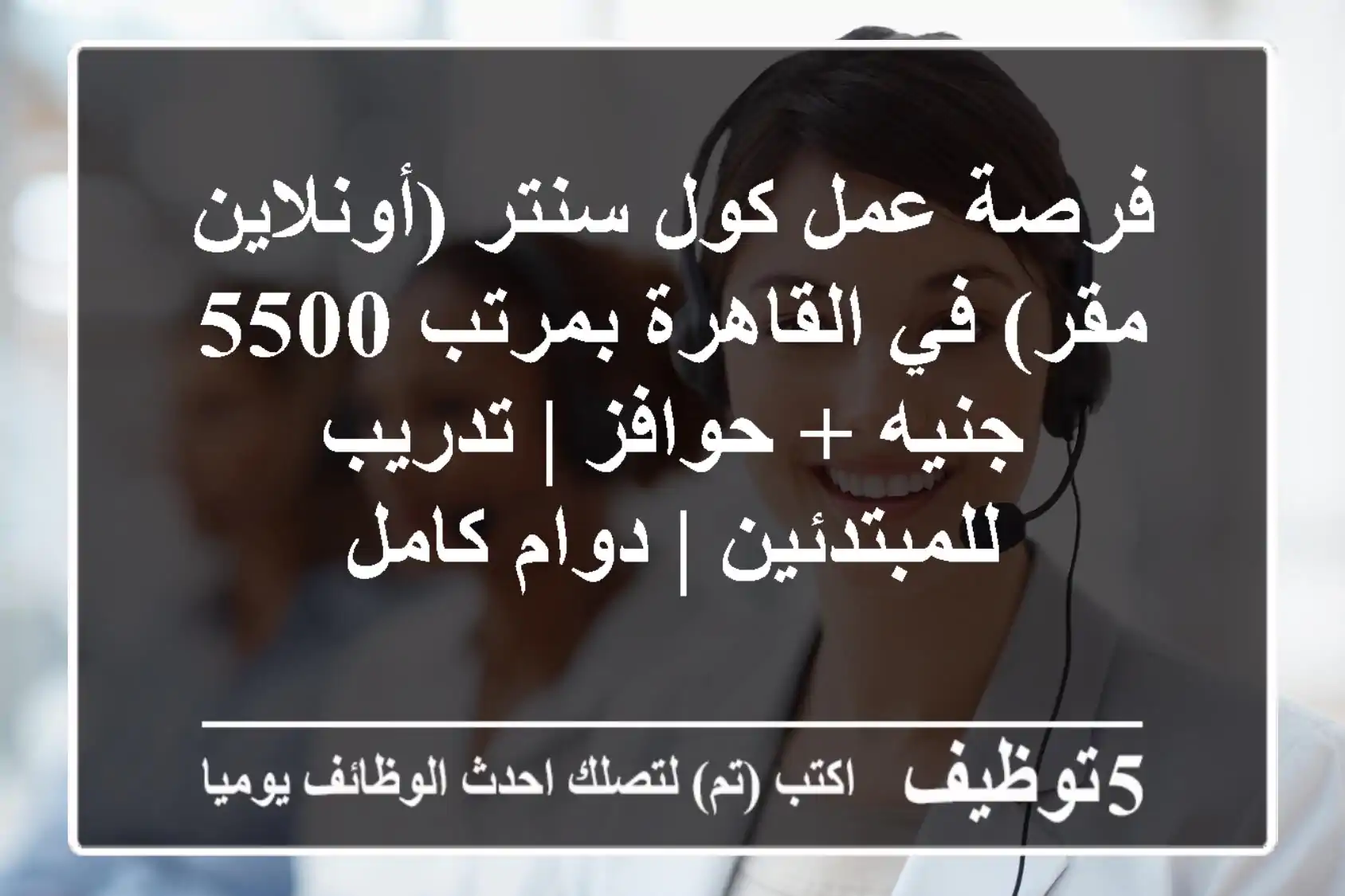 فرصة عمل كول سنتر (أونلاين / مقر) في القاهرة بمرتب 5500 جنيه + حوافز | تدريب للمبتدئين | دوام كامل