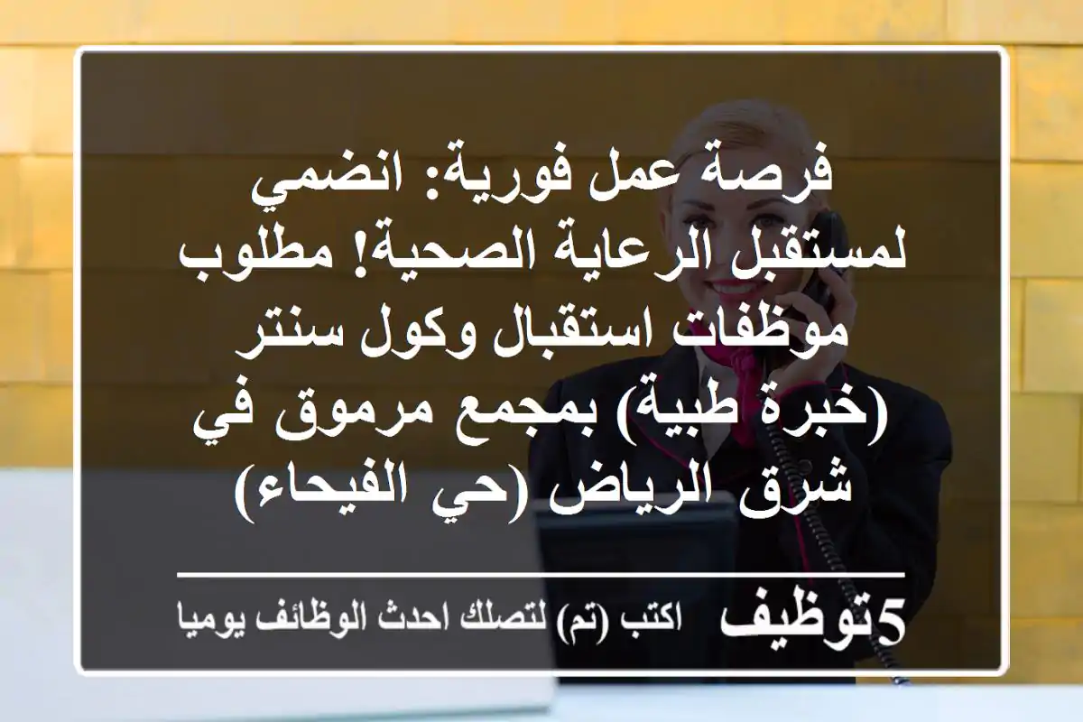 فرصة عمل فورية: انضمي لمستقبل الرعاية الصحية! مطلوب موظفات استقبال وكول سنتر (خبرة طبية) بمجمع مرموق في شرق الرياض (حي الفيحاء)