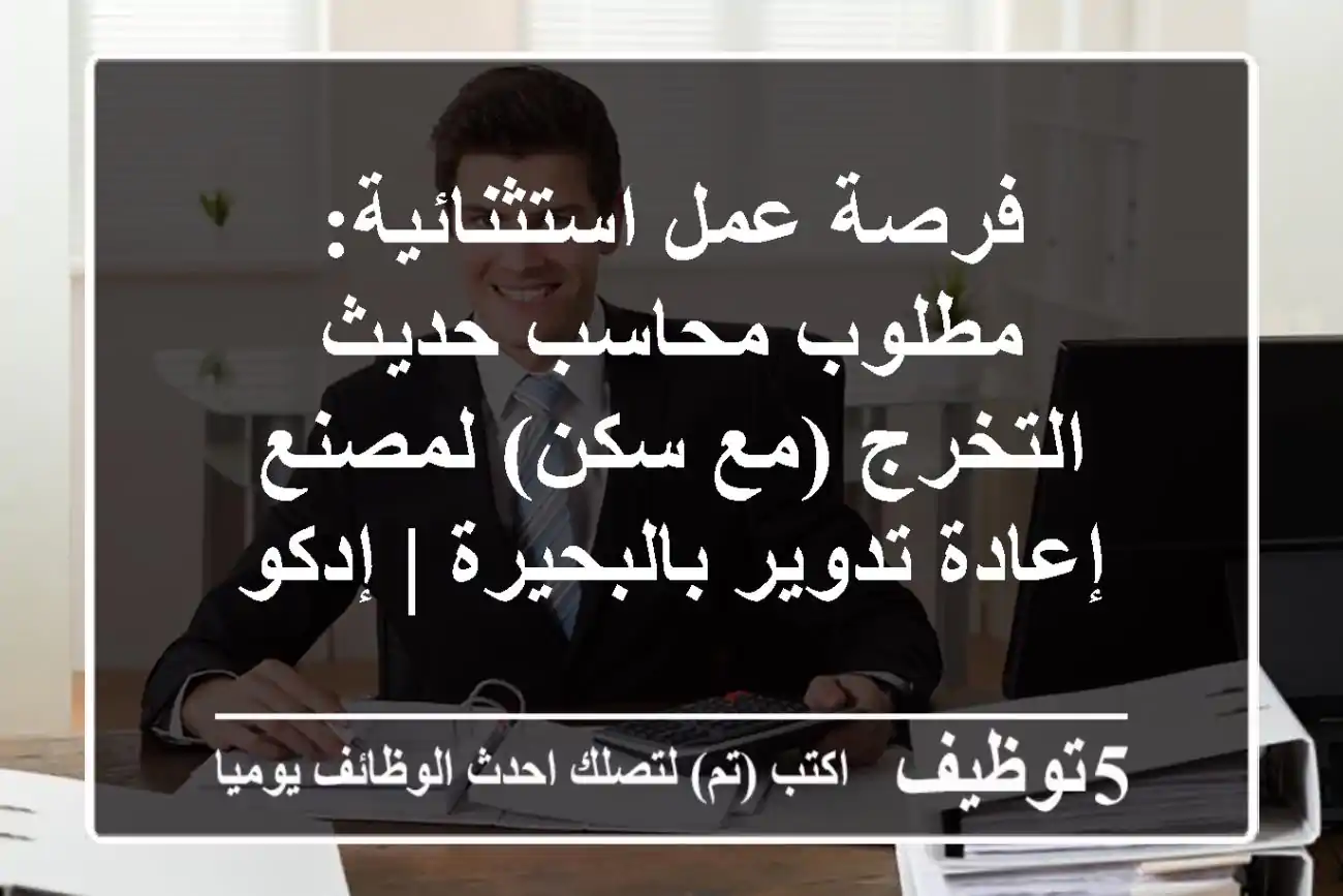 فرصة عمل استثنائية: مطلوب محاسب حديث التخرج (مع سكن) لمصنع إعادة تدوير بالبحيرة | إدكو