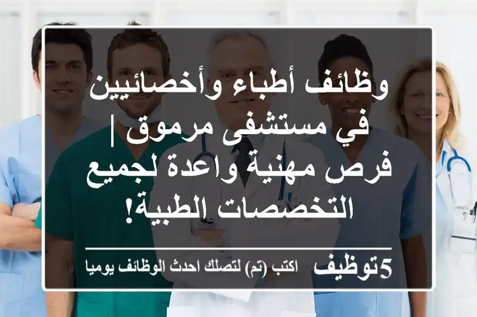 وظائف أطباء وأخصائيين في مستشفى مرموق | فرص مهنية واعدة لجميع التخصصات الطبية!