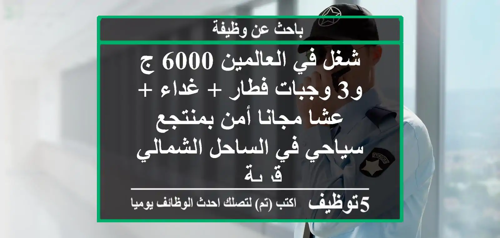 شغل في العالمين 6000 ج و3 وجبات فطار + غداء + عشا مجانا أمن بمنتجع سياحي في الساحل الشمالي قرية ...