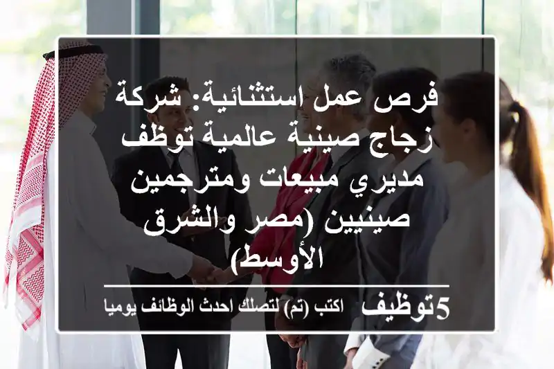 فرص عمل استثنائية: شركة زجاج صينية عالمية توظف مديري مبيعات ومترجمين صينيين (مصر والشرق الأوسط)