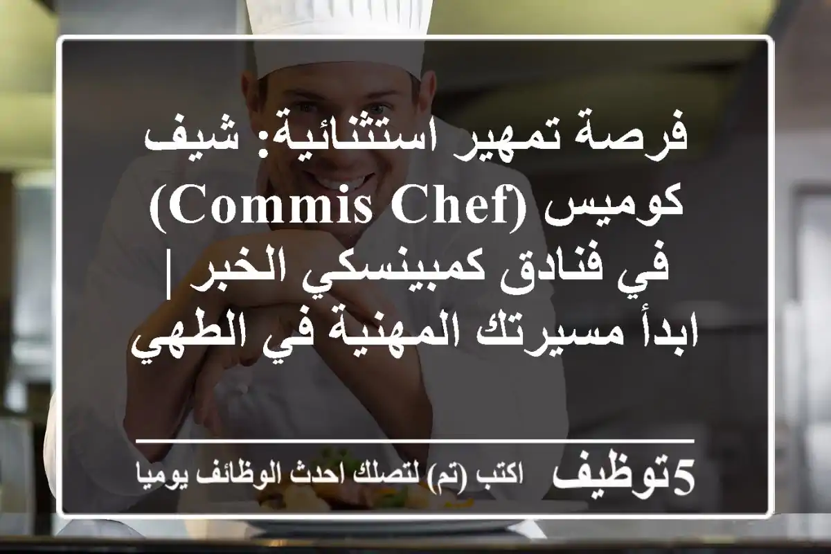 فرصة تمهير استثنائية: شيف كوميس (Commis Chef) في فنادق كمبينسكي الخبر | ابدأ مسيرتك المهنية في الطهي