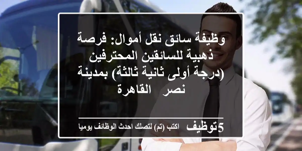وظيفة سائق نقل أموال: فرصة ذهبية للسائقين المحترفين (درجة أولى/ثانية/ثالثة) بمدينة نصر - القاهرة