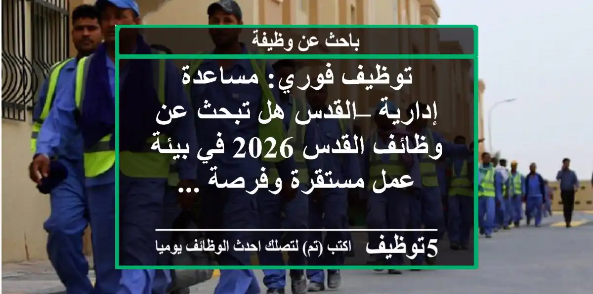 توظيف فوري: مساعدة إدارية – القدس هل تبحث عن وظائف القدس 2026 في بيئة عمل مستقرة وفرصة ...