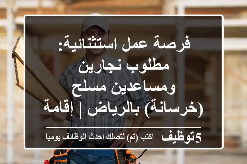 فرصة عمل استثنائية: مطلوب نجارين ومساعدين مسلح (خرسانة) بالرياض | إقامة مهنية سارية