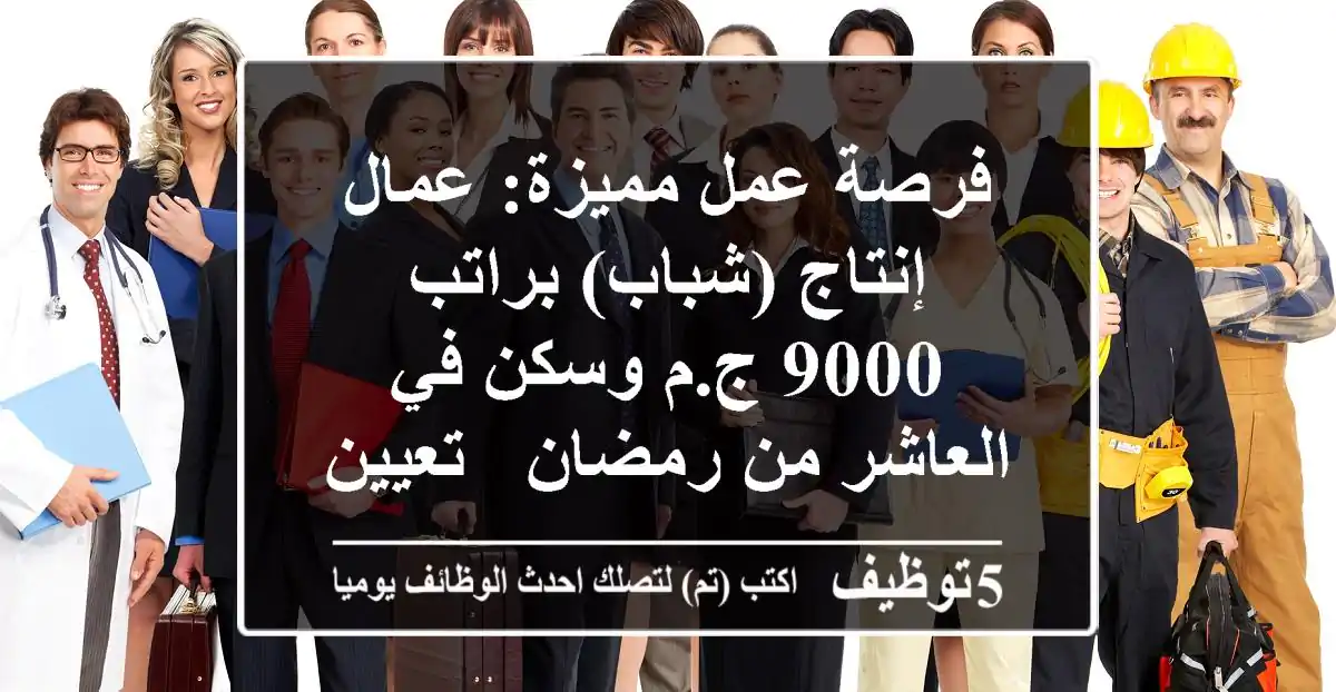 فرصة عمل مميزة: عمال إنتاج (شباب) براتب 9000 ج.م وسكن في العاشر من رمضان - تعيين فوري!