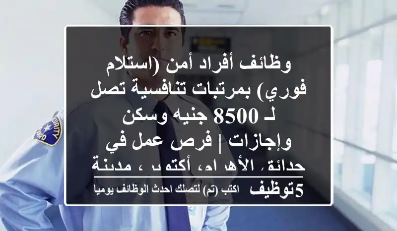 وظائف أفراد أمن (استلام فوري) بمرتبات تنافسية تصل لـ 8500 جنيه وسكن وإجازات | فرص عمل في حدائق الأهرام، أكتوبر، مدينة نصر، مصر الجديدة، العاشر من رمضان
