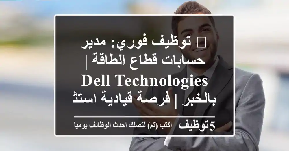 🚀 توظيف فوري: مدير حسابات قطاع الطاقة | Dell Technologies بالخبر | فرصة قيادية استثنائية!