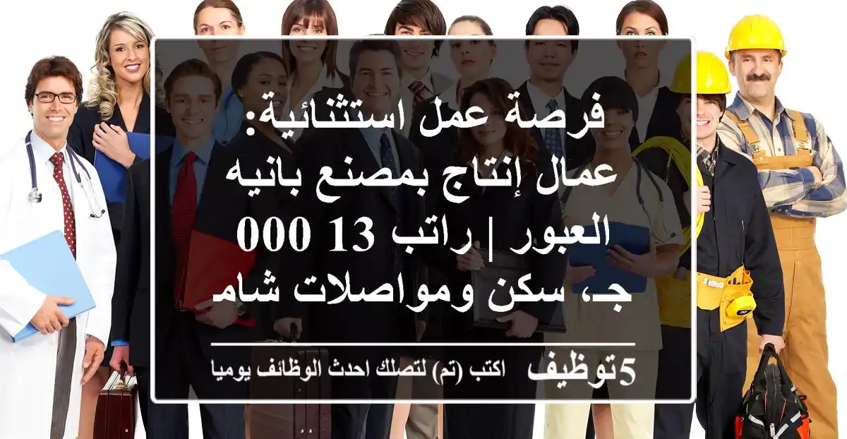 فرصة عمل استثنائية: عمال إنتاج بمصنع بانيه العبور | راتب 13,000 جـ، سكن ومواصلات شامل
