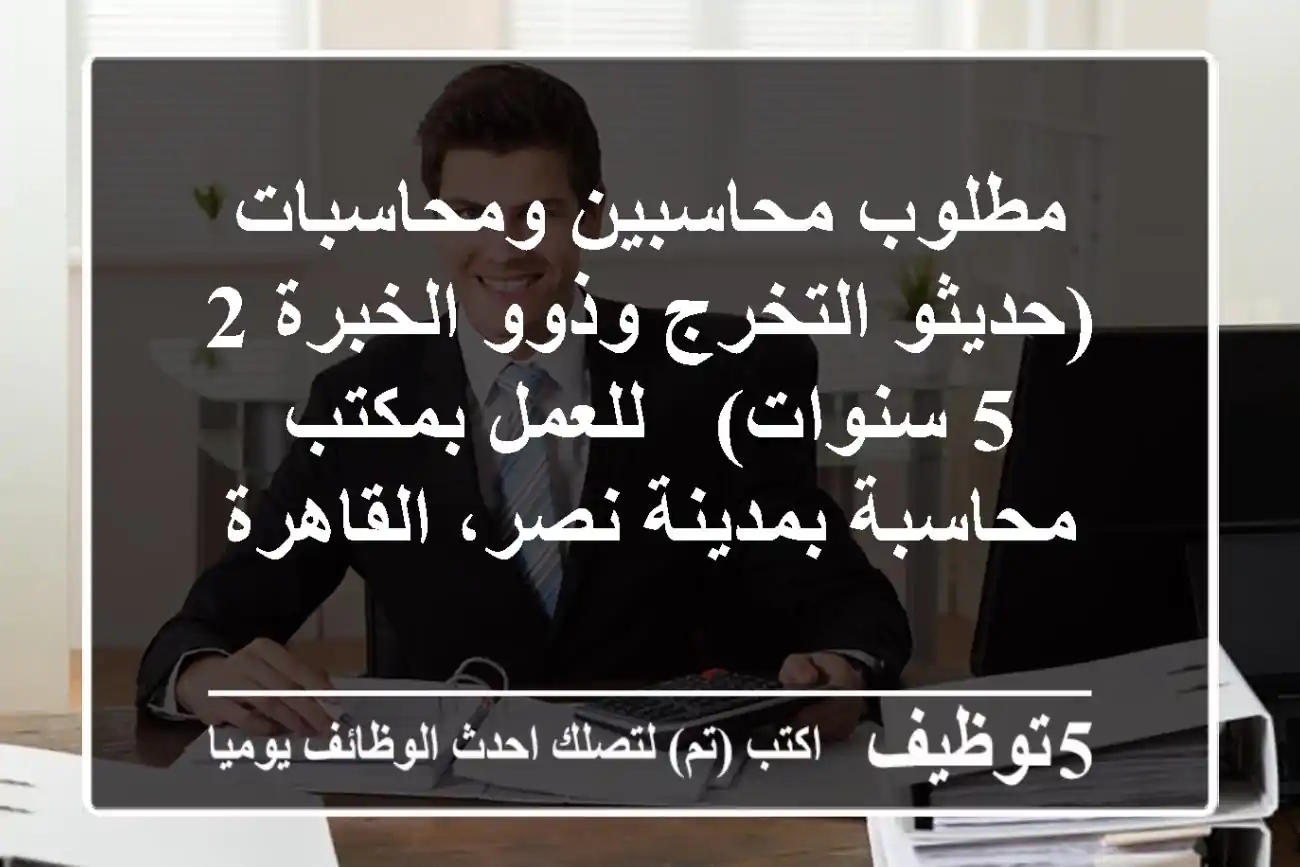مطلوب محاسبين ومحاسبات (حديثو التخرج وذوو الخبرة 2-5 سنوات) - للعمل بمكتب محاسبة بمدينة نصر، القاهرة