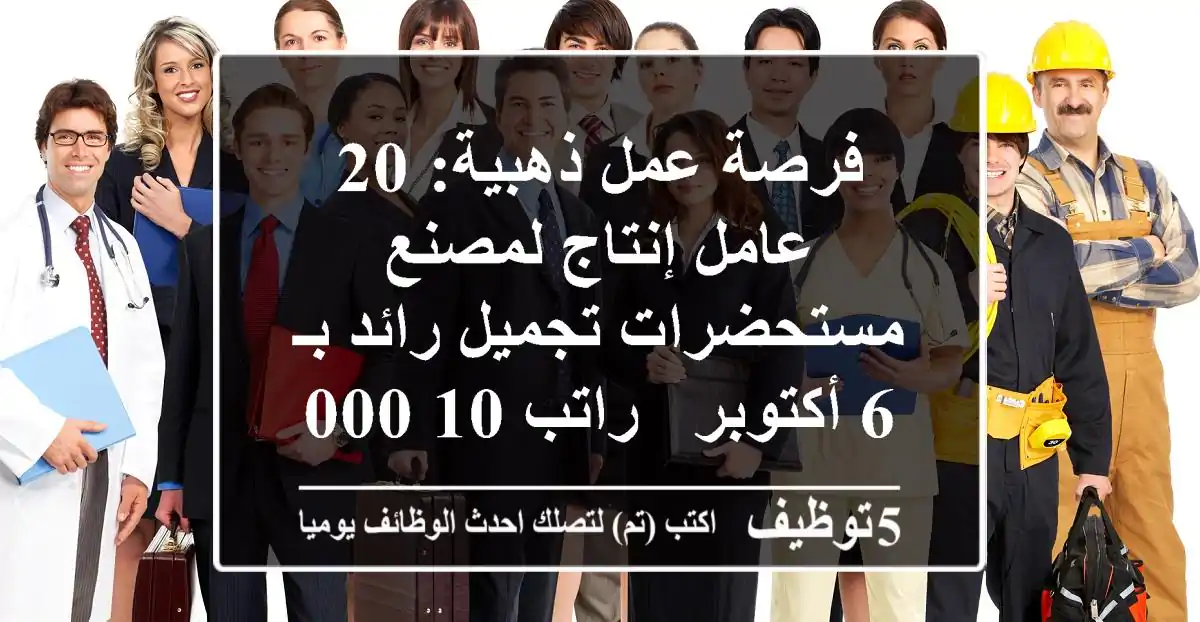 فرصة عمل ذهبية: 20 عامل إنتاج لمصنع مستحضرات تجميل رائد بـ 6 أكتوبر - راتب 10,000 جنيه + سكن ومواصلات مجانية! (مطلوب فوراً، جميع الجنسيات)