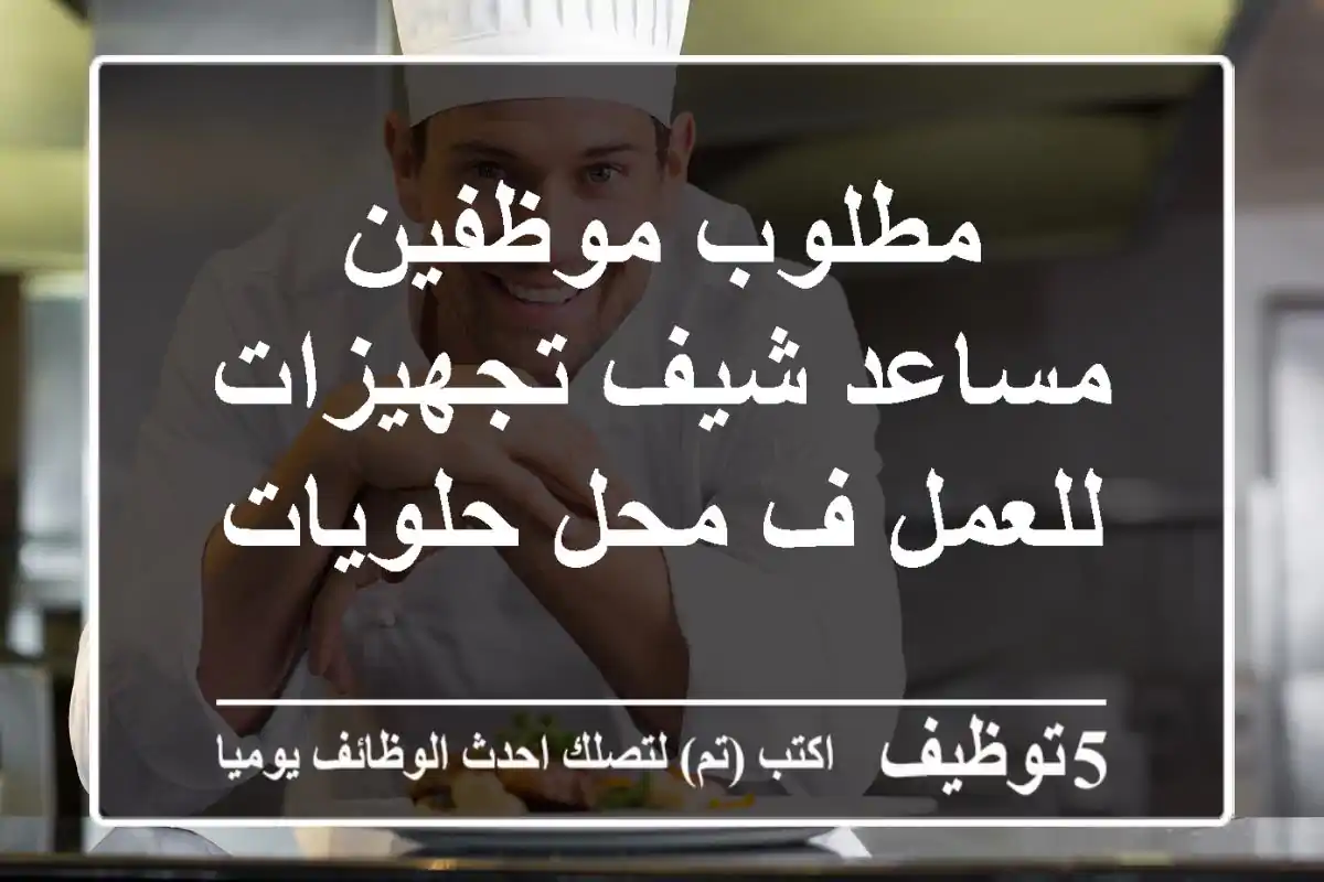 مطلوب موظفين مساعد شيف تجهيزات للعمل ف محل حلويات