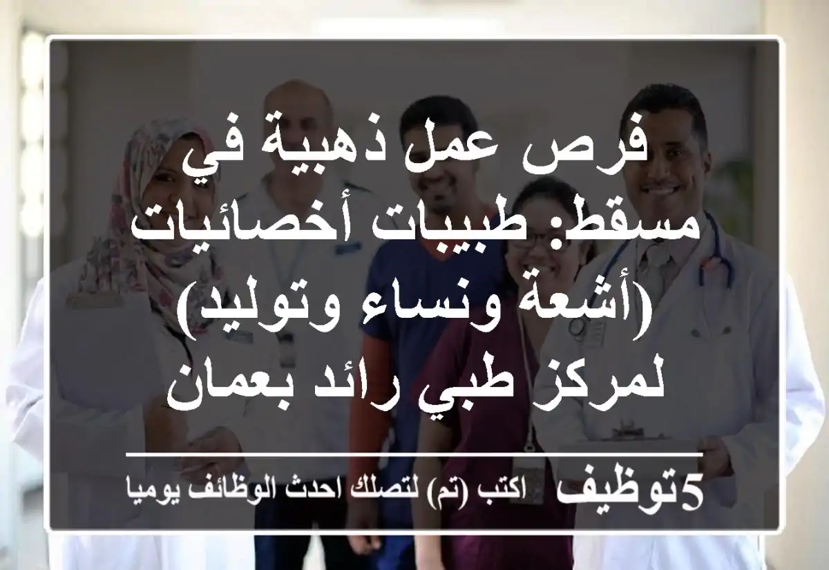 فرص عمل ذهبية في مسقط: طبيبات أخصائيات (أشعة ونساء وتوليد) لمركز طبي رائد بعمان