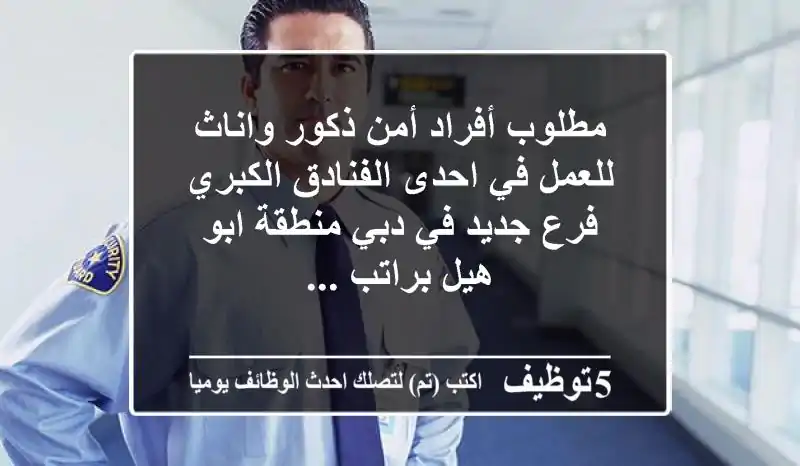 مطلوب أفراد أمن ذكور واناث للعمل في احدى الفنادق الكبري فرع جديد في دبي منطقة ابو هيل براتب ...