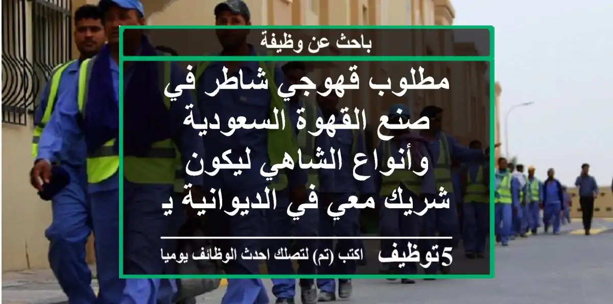 مطلوب قهوجي شاطر في صنع القهوة السعودية وأنواع الشاهي ليكون شريك معي في الديوانية يوجد سكن في ...