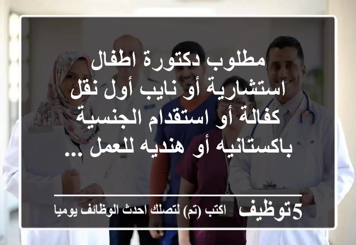 مطلوب دكتورة اطفال استشارية أو نايب أول نقل كفالة أو استقدام الجنسية باكستانيه أو هنديه للعمل ...