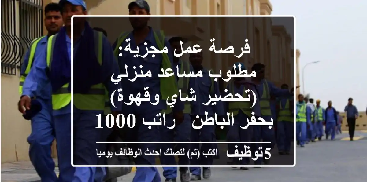 فرصة عمل مجزية: مطلوب مساعد منزلي (تحضير شاي وقهوة) بحفر الباطن - راتب 1000 ريال