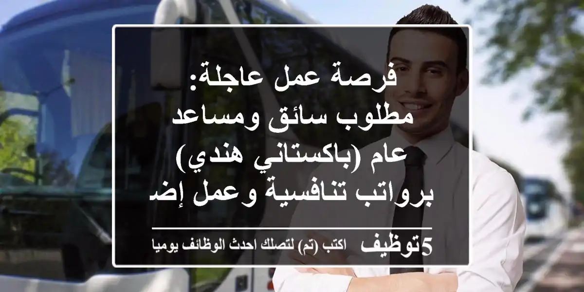 فرصة عمل عاجلة: مطلوب سائق ومساعد عام (باكستاني/هندي) برواتب تنافسية وعمل إضافي