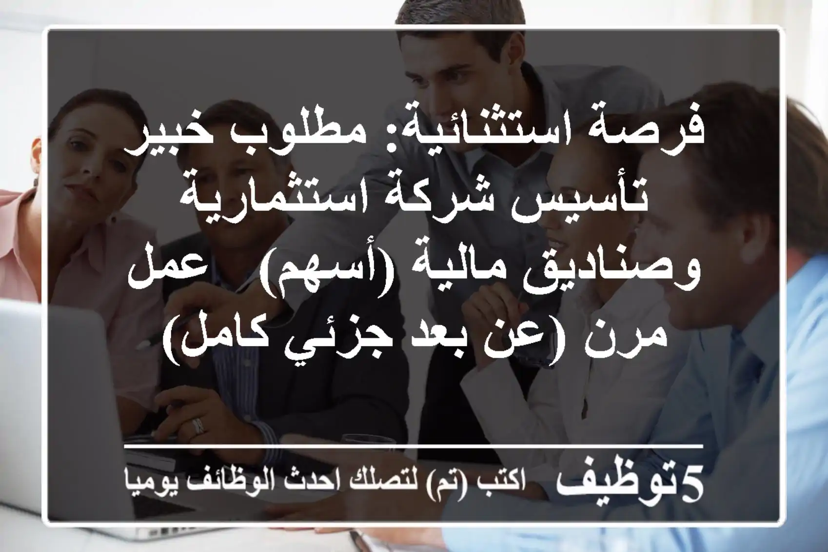 فرصة استثنائية: مطلوب خبير تأسيس شركة استثمارية وصناديق مالية (أسهم) - عمل مرن (عن بعد/جزئي/كامل)